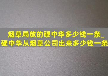 烟草局放的硬中华多少钱一条_硬中华从烟草公司出来多少钱一条