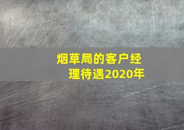 烟草局的客户经理待遇2020年