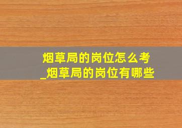 烟草局的岗位怎么考_烟草局的岗位有哪些