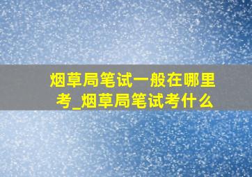 烟草局笔试一般在哪里考_烟草局笔试考什么