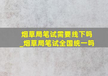 烟草局笔试需要线下吗_烟草局笔试全国统一吗