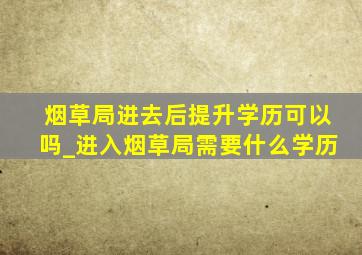 烟草局进去后提升学历可以吗_进入烟草局需要什么学历