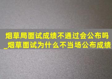 烟草局面试成绩不通过会公布吗_烟草面试为什么不当场公布成绩