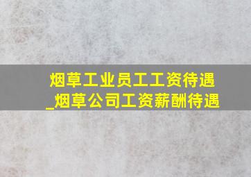 烟草工业员工工资待遇_烟草公司工资薪酬待遇