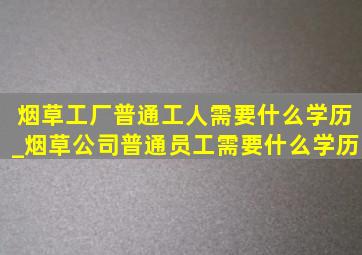 烟草工厂普通工人需要什么学历_烟草公司普通员工需要什么学历