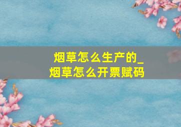 烟草怎么生产的_烟草怎么开票赋码