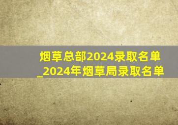 烟草总部2024录取名单_2024年烟草局录取名单