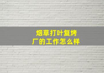 烟草打叶复烤厂的工作怎么样