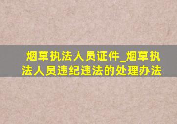 烟草执法人员证件_烟草执法人员违纪违法的处理办法