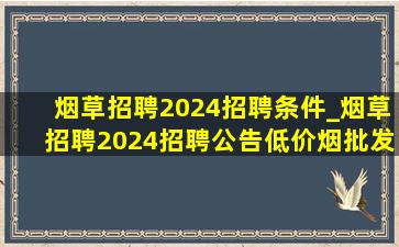 烟草招聘2024招聘条件_烟草招聘2024招聘公告(低价烟批发网)