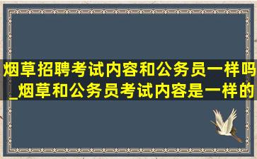 烟草招聘考试内容和公务员一样吗_烟草和公务员考试内容是一样的吗