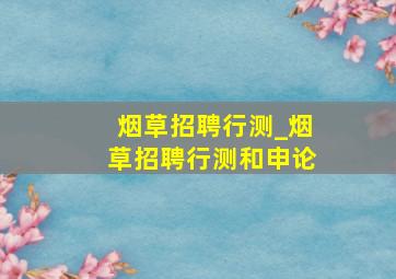 烟草招聘行测_烟草招聘行测和申论