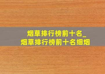 烟草排行榜前十名_烟草排行榜前十名细烟