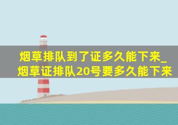 烟草排队到了证多久能下来_烟草证排队20号要多久能下来