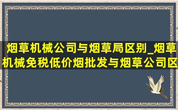 烟草机械公司与烟草局区别_烟草机械(免税低价烟批发)与烟草公司区别