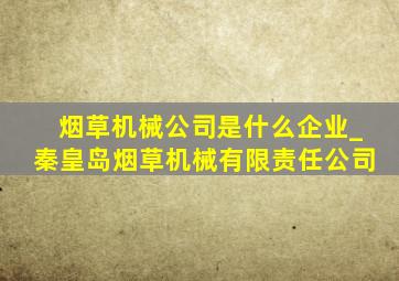 烟草机械公司是什么企业_秦皇岛烟草机械有限责任公司