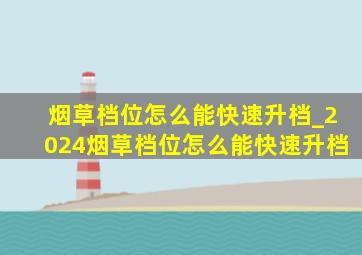 烟草档位怎么能快速升档_2024烟草档位怎么能快速升档