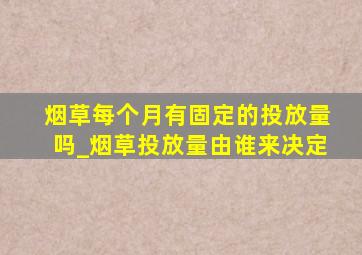 烟草每个月有固定的投放量吗_烟草投放量由谁来决定