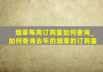 烟草每周订购量如何查询_如何查询去年的烟草的订购量