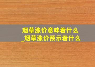 烟草涨价意味着什么_烟草涨价预示着什么