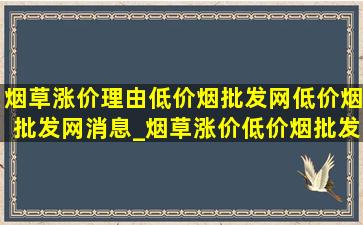 烟草涨价理由(低价烟批发网)(低价烟批发网)消息_烟草涨价(低价烟批发网)消息