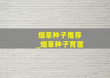 烟草种子推荐_烟草种子育苗