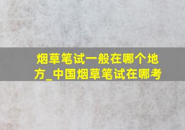 烟草笔试一般在哪个地方_中国烟草笔试在哪考