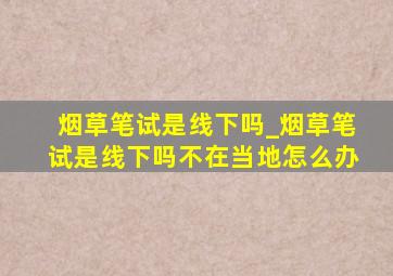 烟草笔试是线下吗_烟草笔试是线下吗不在当地怎么办