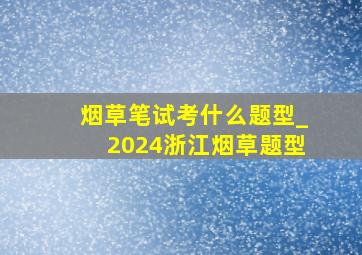 烟草笔试考什么题型_2024浙江烟草题型