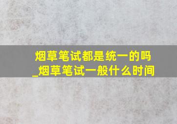 烟草笔试都是统一的吗_烟草笔试一般什么时间