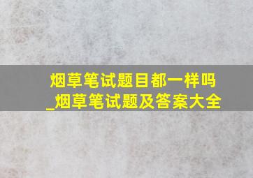 烟草笔试题目都一样吗_烟草笔试题及答案大全