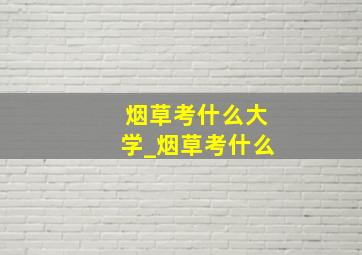 烟草考什么大学_烟草考什么