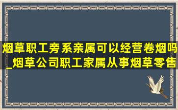 烟草职工旁系亲属可以经营卷烟吗_烟草公司职工家属从事烟草零售