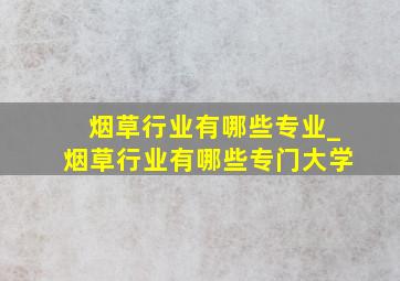 烟草行业有哪些专业_烟草行业有哪些专门大学