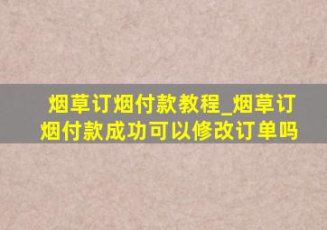 烟草订烟付款教程_烟草订烟付款成功可以修改订单吗