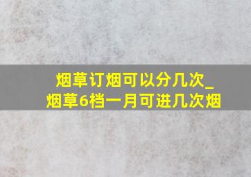 烟草订烟可以分几次_烟草6档一月可进几次烟