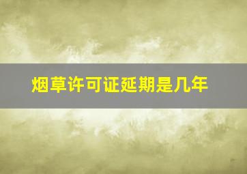 烟草许可证延期是几年