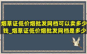 烟草证(低价烟批发网)档可以卖多少钱_烟草证(低价烟批发网)档是多少