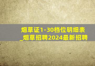 烟草证1-30档位明细表_烟草招聘2024最新招聘