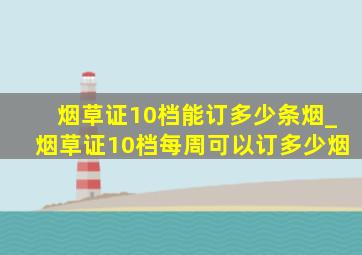 烟草证10档能订多少条烟_烟草证10档每周可以订多少烟