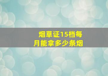 烟草证15档每月能拿多少条烟