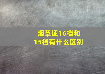 烟草证16档和15档有什么区别