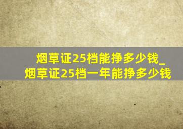 烟草证25档能挣多少钱_烟草证25档一年能挣多少钱