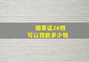 烟草证26档可以贷款多少钱