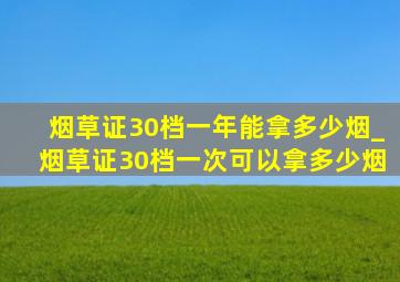 烟草证30档一年能拿多少烟_烟草证30档一次可以拿多少烟