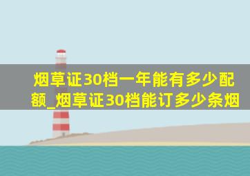 烟草证30档一年能有多少配额_烟草证30档能订多少条烟