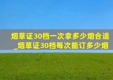 烟草证30档一次拿多少烟合适_烟草证30档每次能订多少烟