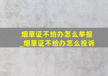 烟草证不给办怎么举报_烟草证不给办怎么投诉