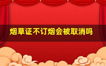 烟草证不订烟会被取消吗