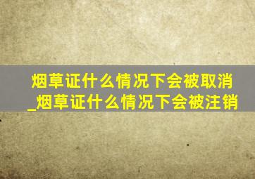 烟草证什么情况下会被取消_烟草证什么情况下会被注销